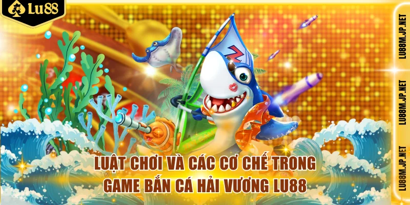 Luật chơi và các cơ chế trong game bắn cá hải vương LU88